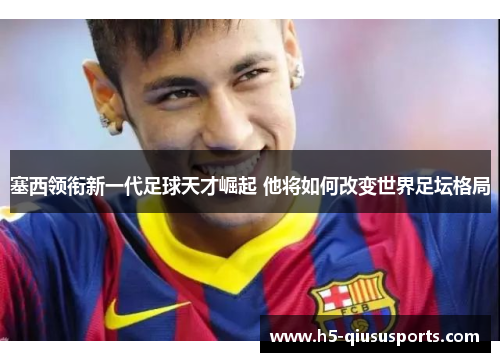塞西领衔新一代足球天才崛起 他将如何改变世界足坛格局