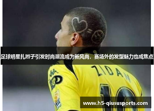 足球明星扎辫子引发时尚潮流成为新风尚，赛场外的发型魅力也成焦点