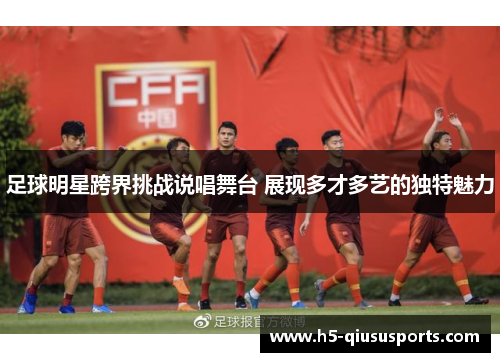 足球明星跨界挑战说唱舞台 展现多才多艺的独特魅力