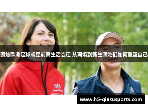 聚焦欧洲足球明星前妻生活变迁 从离婚到新生涯她们如何重塑自己
