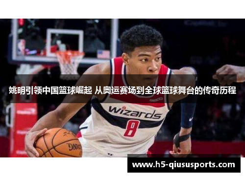 姚明引领中国篮球崛起 从奥运赛场到全球篮球舞台的传奇历程