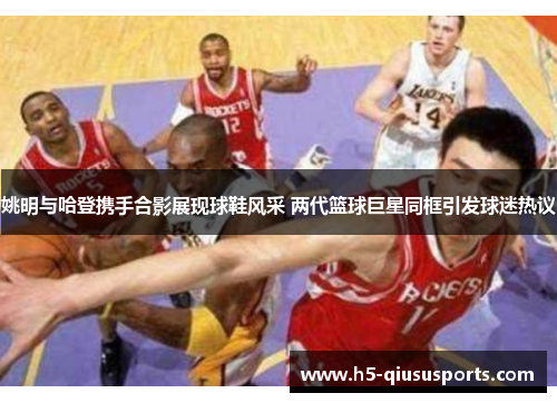 姚明与哈登携手合影展现球鞋风采 两代篮球巨星同框引发球迷热议