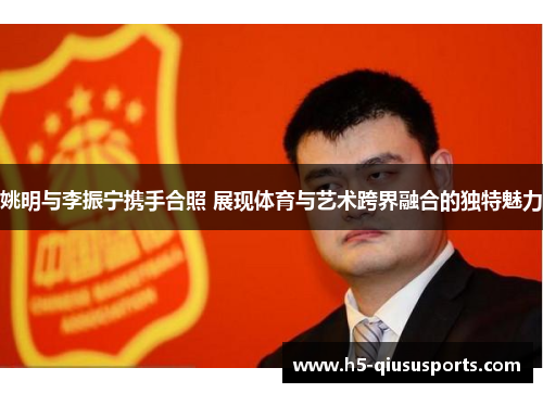 姚明与李振宁携手合照 展现体育与艺术跨界融合的独特魅力