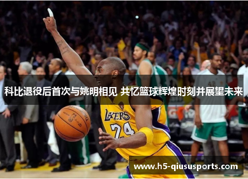 科比退役后首次与姚明相见 共忆篮球辉煌时刻并展望未来