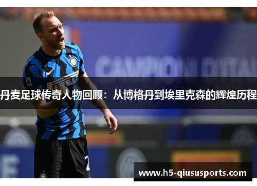 丹麦足球传奇人物回顾：从博格丹到埃里克森的辉煌历程