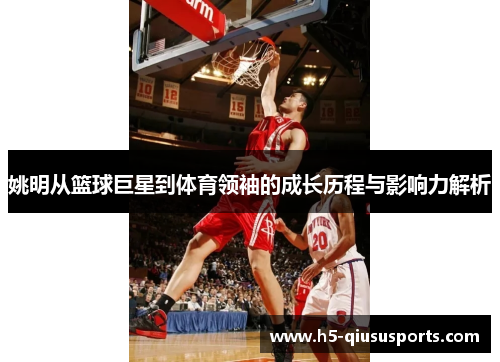 姚明从篮球巨星到体育领袖的成长历程与影响力解析