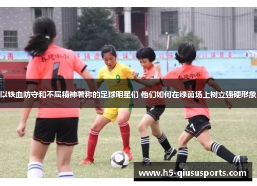 以铁血防守和不屈精神著称的足球明星们 他们如何在绿茵场上树立强硬形象