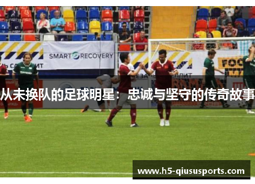 从未换队的足球明星：忠诚与坚守的传奇故事