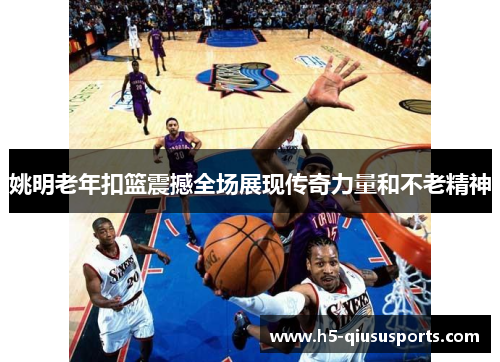 姚明老年扣篮震撼全场展现传奇力量和不老精神
