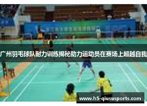 广州羽毛球队耐力训练揭秘助力运动员在赛场上超越自我