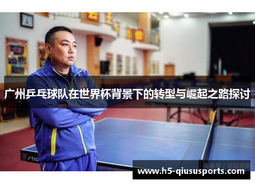 广州乒乓球队在世界杯背景下的转型与崛起之路探讨