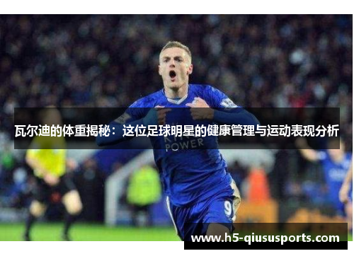 瓦尔迪的体重揭秘：这位足球明星的健康管理与运动表现分析