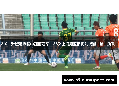 2-0，升班马掀翻中超前冠军，23岁上海海港旧将刘祝润一球一助攻_1