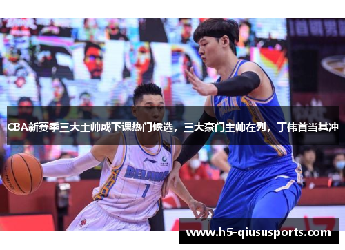 CBA新赛季三大土帅成下课热门候选，三大豪门主帅在列，丁伟首当其冲